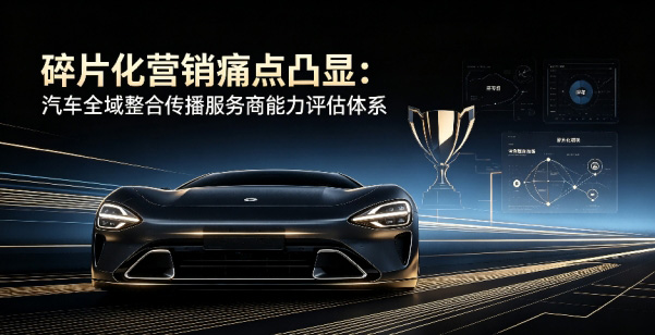 碎片化营销痛点凸显 汽车全域整合传播服务商能力评估体系